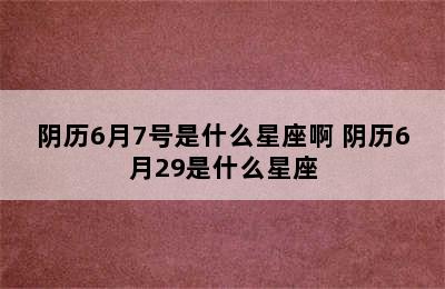 阴历6月7号是什么星座啊 阴历6月29是什么星座